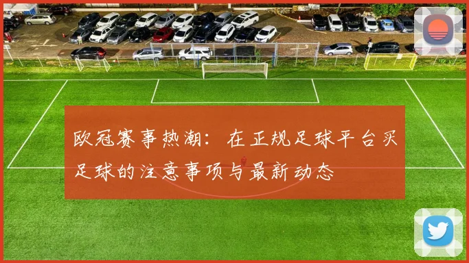 欧冠赛事热潮：在正规足球平台买足球的注意事项与最新动态