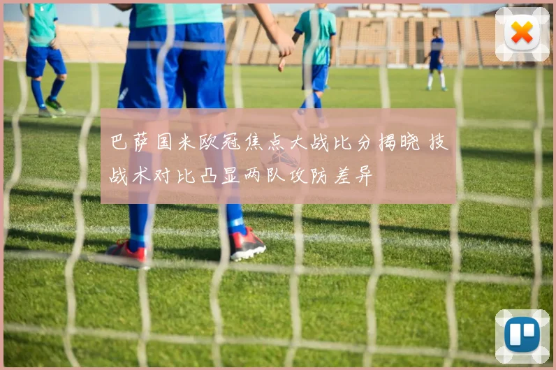 巴萨国米欧冠焦点大战比分揭晓 技战术对比凸显两队攻防差异