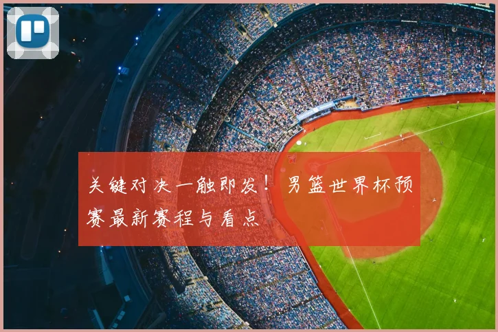 关键对决一触即发！男篮世界杯预赛最新赛程与看点