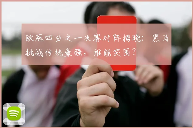 欧冠四分之一决赛对阵揭晓：黑马挑战传统豪强，谁能突围？