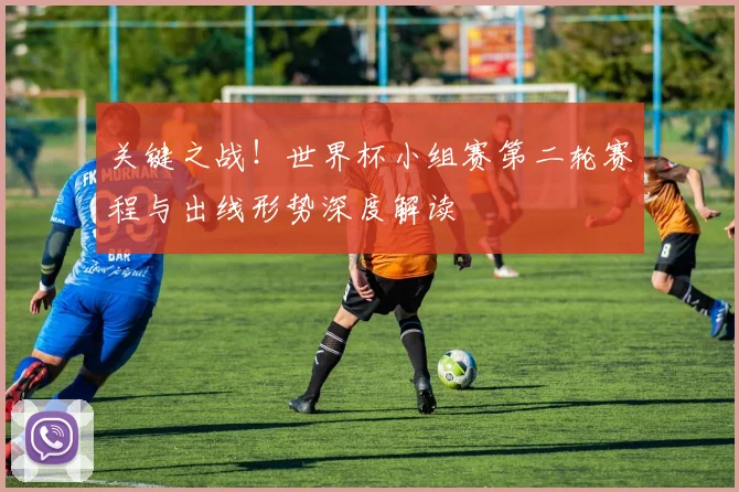 关键之战！世界杯小组赛第二轮赛程与出线形势深度解读