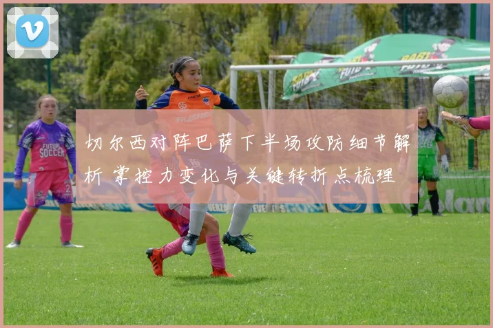 切尔西对阵巴萨下半场攻防细节解析 掌控力变化与关键转折点梳理