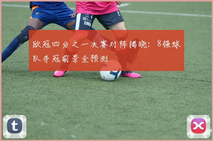 欧冠四分之一决赛对阵揭晓：8强球队夺冠前景全预测