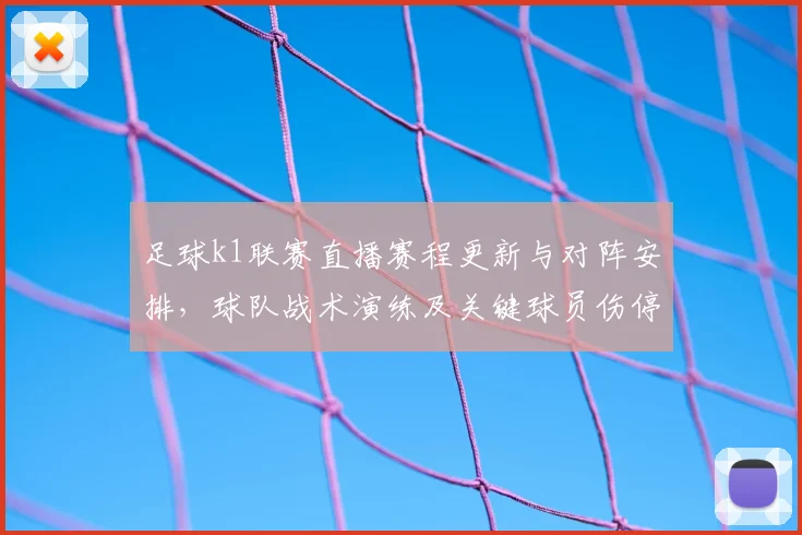 足球k1联赛直播赛程更新与对阵安排，球队战术演练及关键球员伤停情况影响观赛