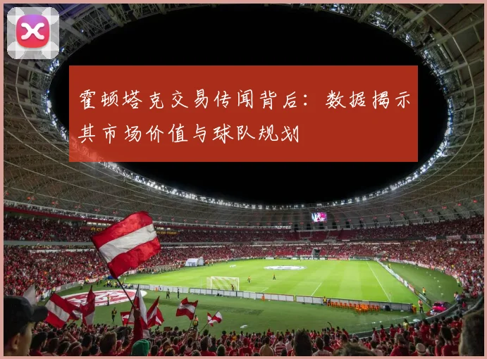 霍顿塔克交易传闻背后：数据揭示其市场价值与球队规划