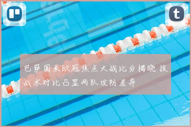 巴萨国米欧冠焦点大战比分揭晓 技战术对比凸显两队攻防差异