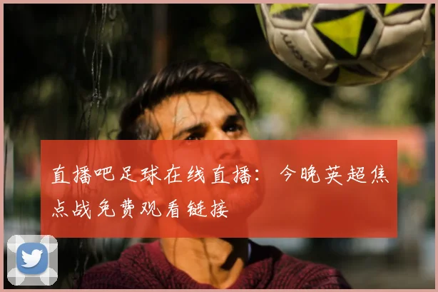 直播吧足球在线直播：今晚英超焦点战免费观看链接