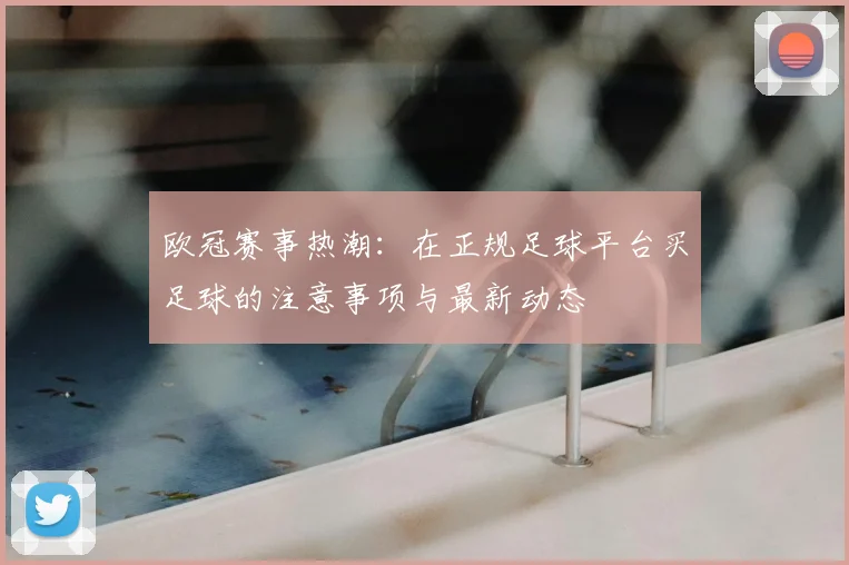 欧冠赛事热潮：在正规足球平台买足球的注意事项与最新动态