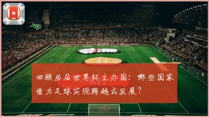 回顾历届世界杯主办国：哪些国家借力足球实现跨越式发展？