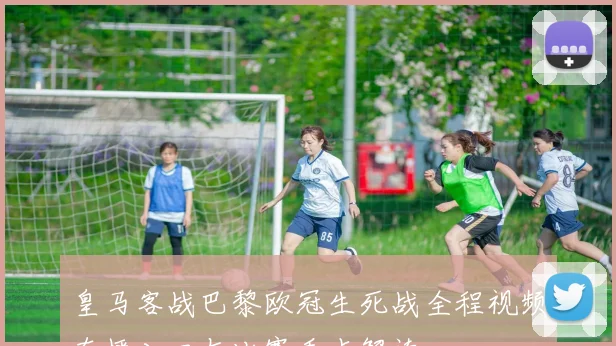 皇马客战巴黎欧冠生死战全程视频直播入口与比赛看点解读