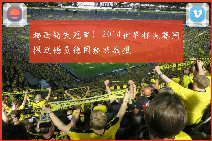 梅西错失冠军！2014世界杯决赛阿根廷憾负德国经典战报