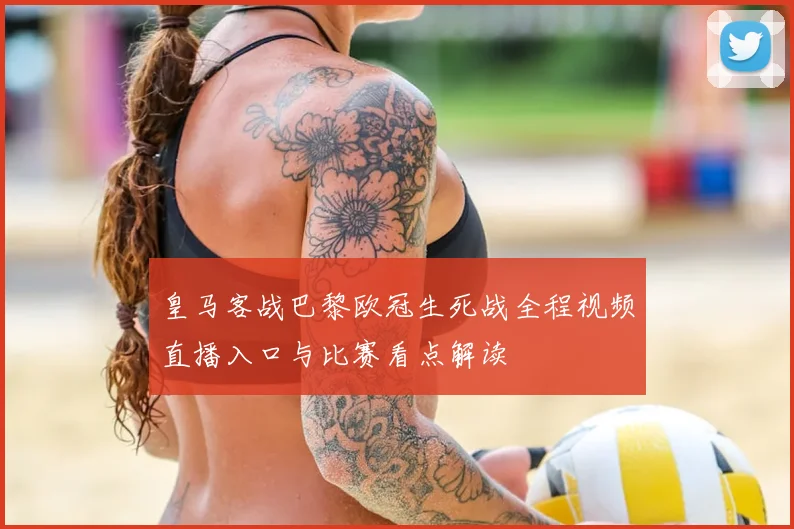 皇马客战巴黎欧冠生死战全程视频直播入口与比赛看点解读