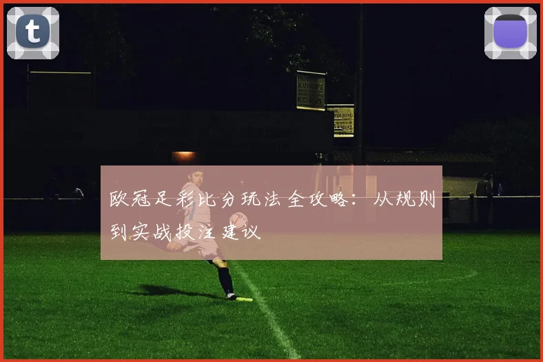 欧冠足彩比分玩法全攻略：从规则到实战投注建议