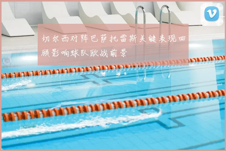 切尔西对阵巴萨托雷斯关键表现回顾影响球队欧战前景