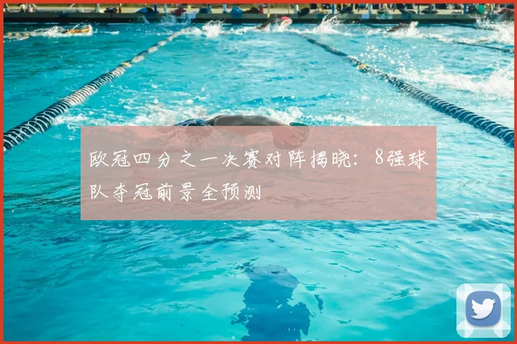 欧冠四分之一决赛对阵揭晓：8强球队夺冠前景全预测