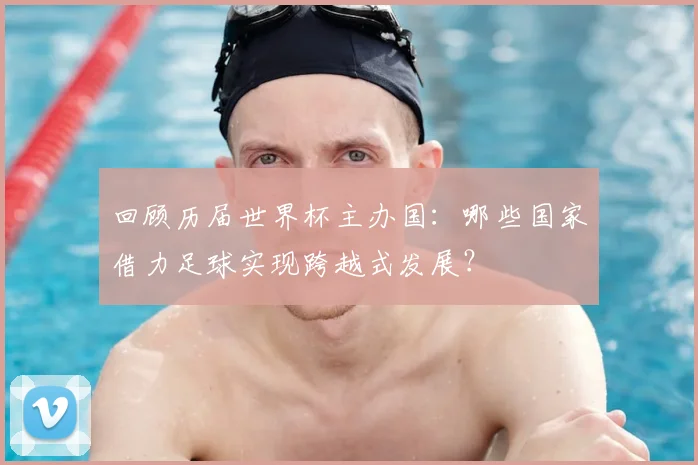 回顾历届世界杯主办国：哪些国家借力足球实现跨越式发展？